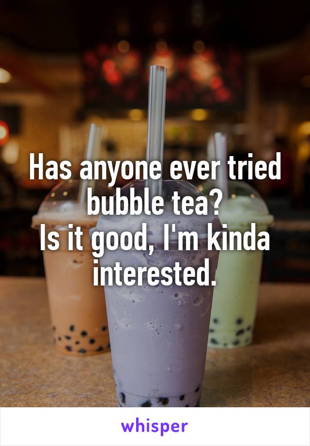 Has anyone ever tried bubble tea?
Is it good, I'm kinda interested.