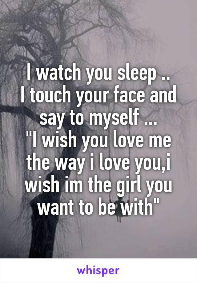 I watch you sleep ..
I touch your face and say to myself ...
"I wish you love me the way i love you,i wish im the girl you want to be with"