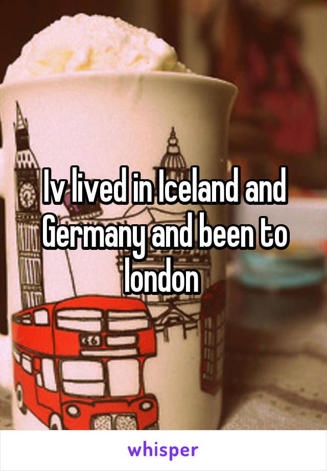 Iv lived in Iceland and Germany and been to london 