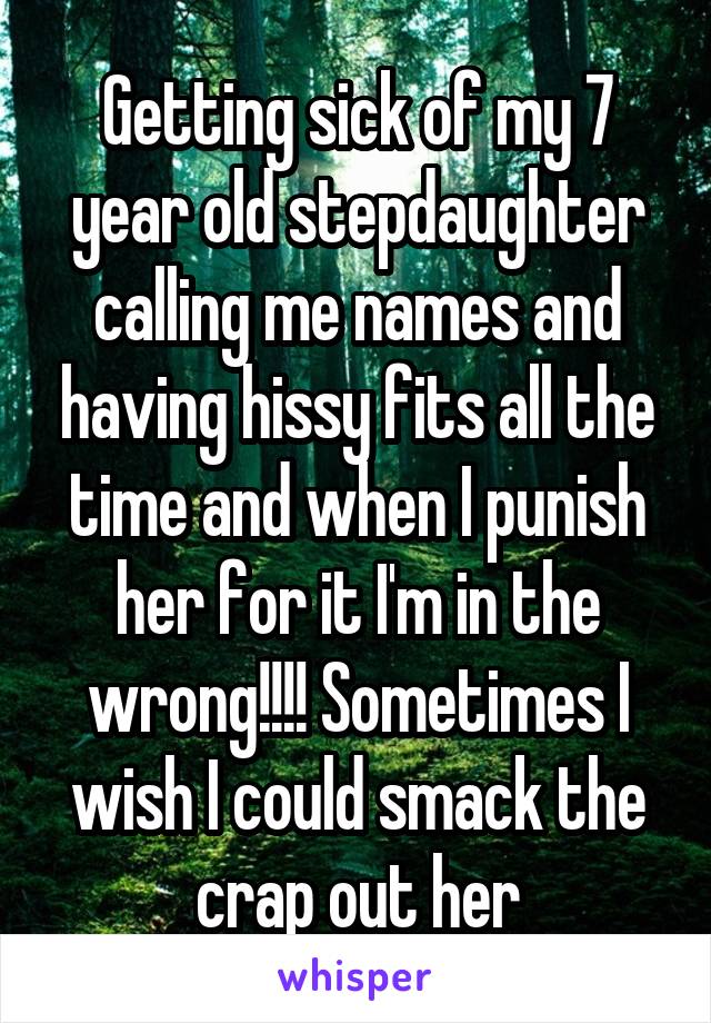 Getting sick of my 7 year old stepdaughter calling me names and having hissy fits all the time and when I punish her for it I'm in the wrong!!!! Sometimes I wish I could smack the crap out her