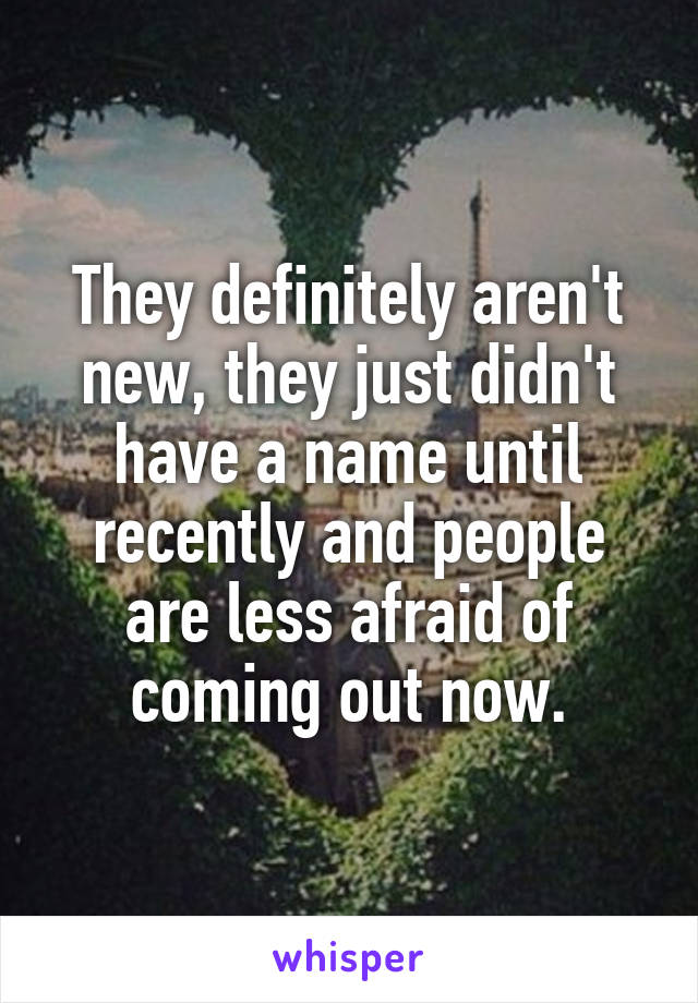 They definitely aren't new, they just didn't have a name until recently and people are less afraid of coming out now.