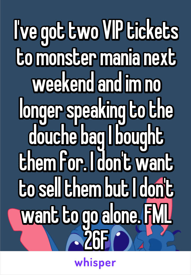 I've got two VIP tickets to monster mania next weekend and im no longer speaking to the douche bag I bought them for. I don't want to sell them but I don't want to go alone. FML 26F