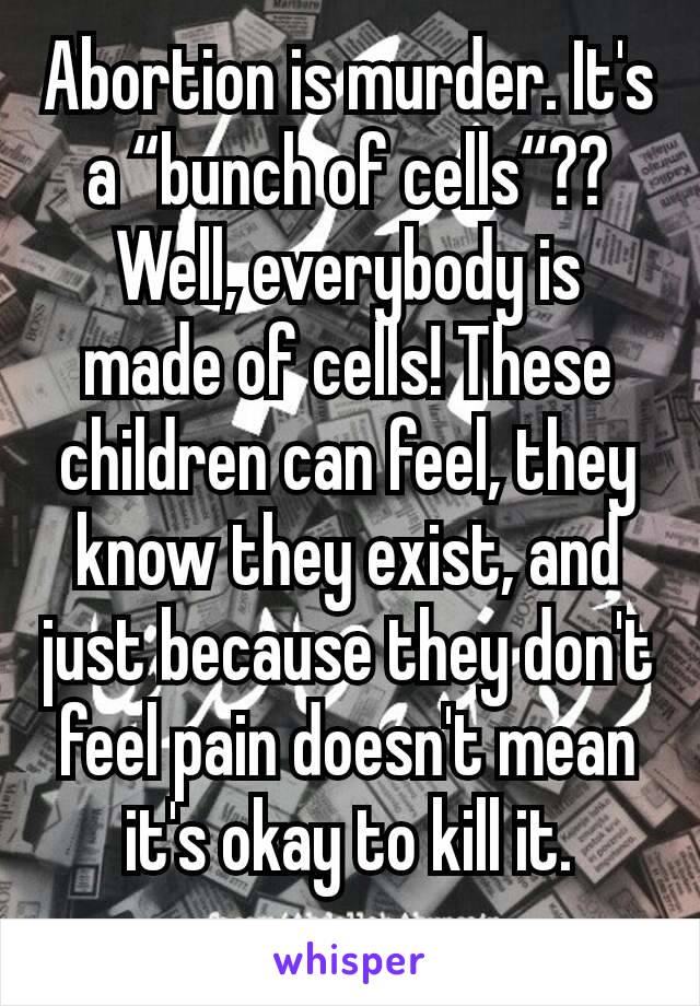 Abortion is murder. It's a “bunch of cells“?? Well, everybody is made of cells! These children can feel, they know they exist, and just because they don't feel pain doesn't mean it's okay to kill it.
