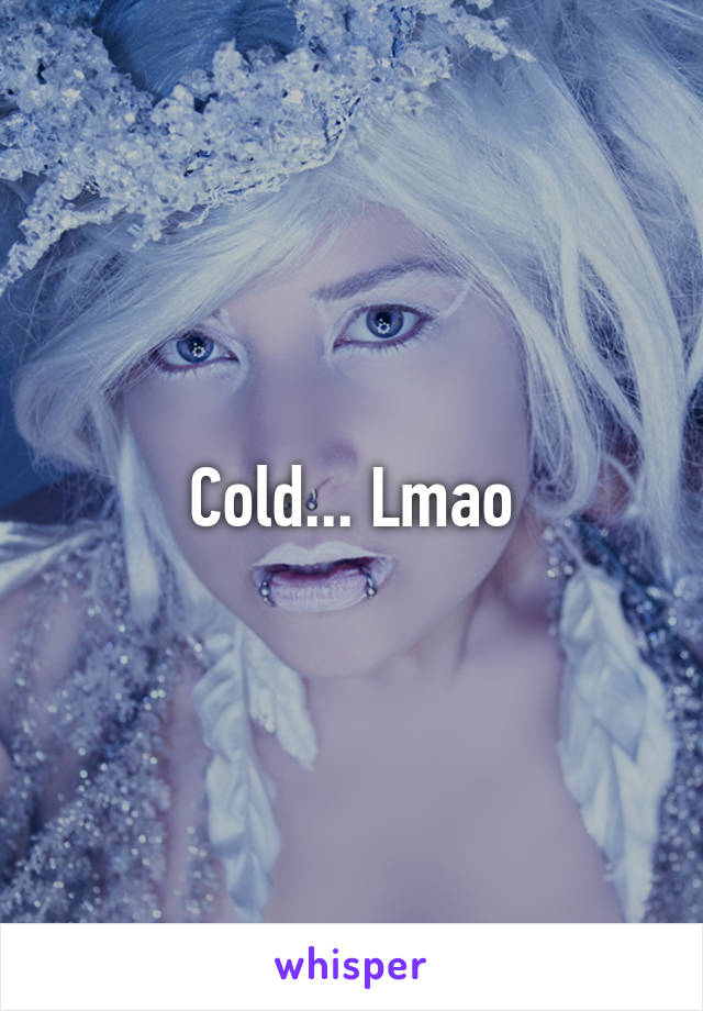 Cold... Lmao