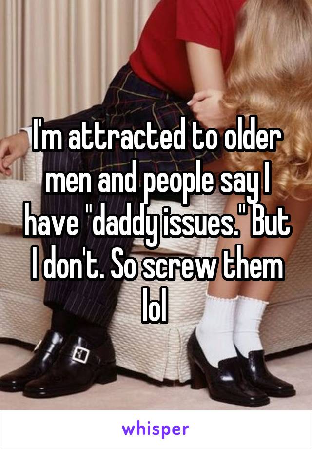 I'm attracted to older men and people say I have "daddy issues." But I don't. So screw them lol 