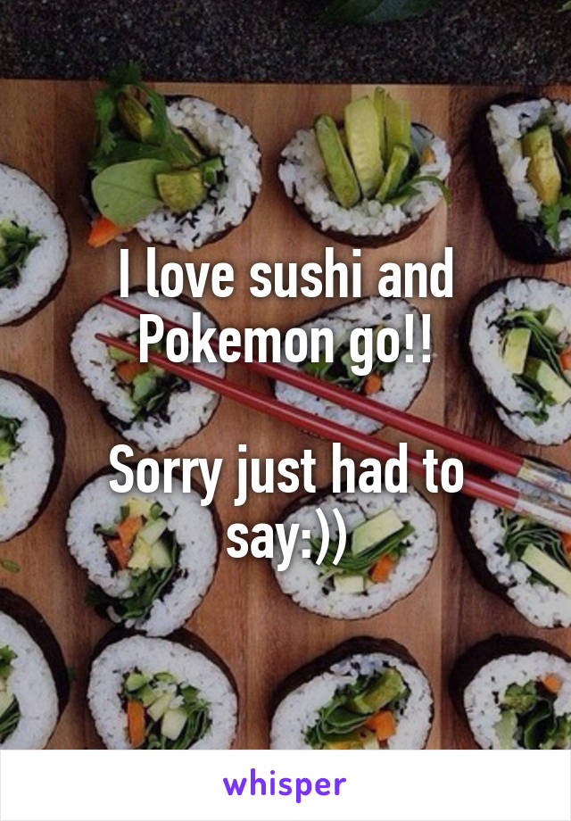 I love sushi and Pokemon go!!

Sorry just had to say:))