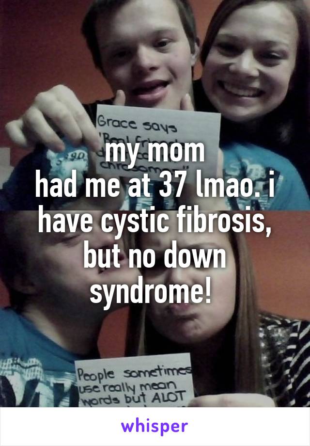 my mom
had me at 37 lmao. i have cystic fibrosis, but no down syndrome! 