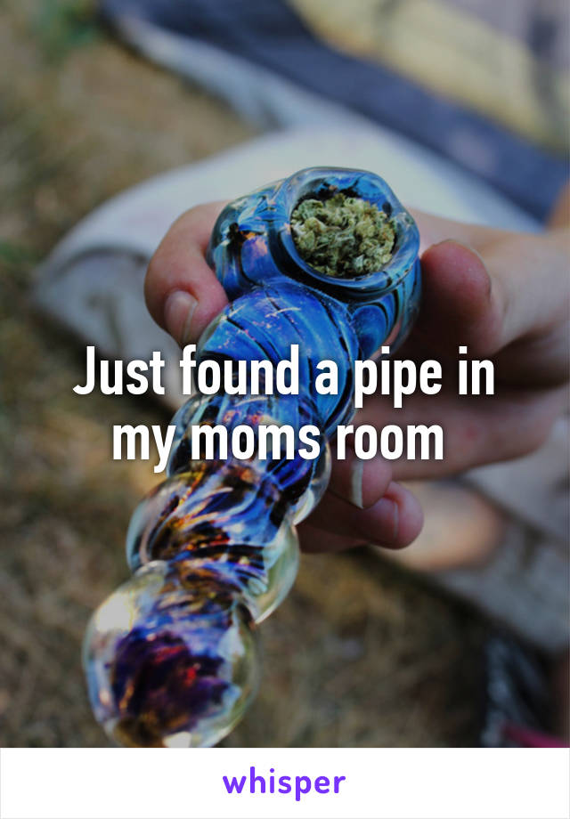 Just found a pipe in my moms room 