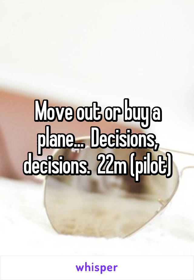 Move out or buy a plane...  Decisions, decisions.  22m (pilot)