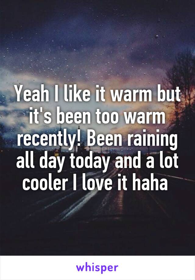 Yeah I like it warm but it's been too warm recently! Been raining all day today and a lot cooler I love it haha 