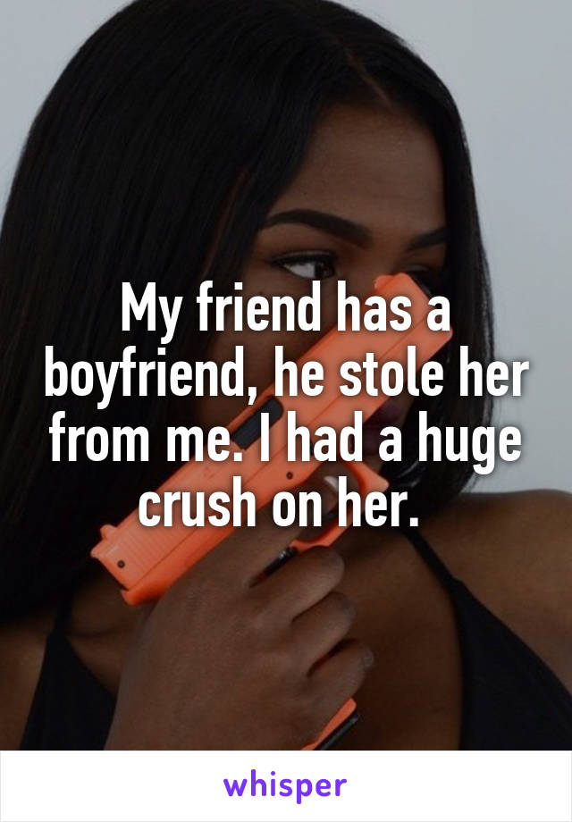 My friend has a boyfriend, he stole her from me. I had a huge crush on her. 