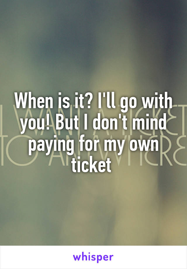 When is it? I'll go with you! But I don't mind paying for my own ticket 