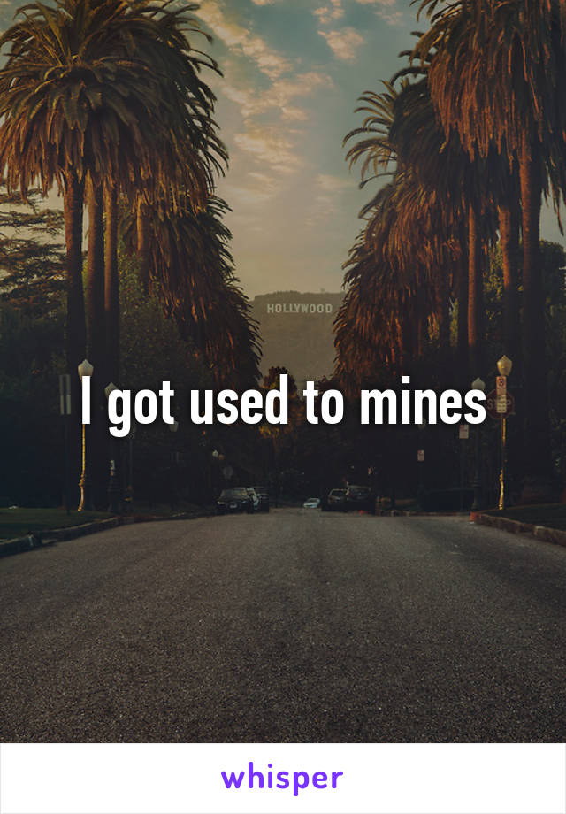 I got used to mines