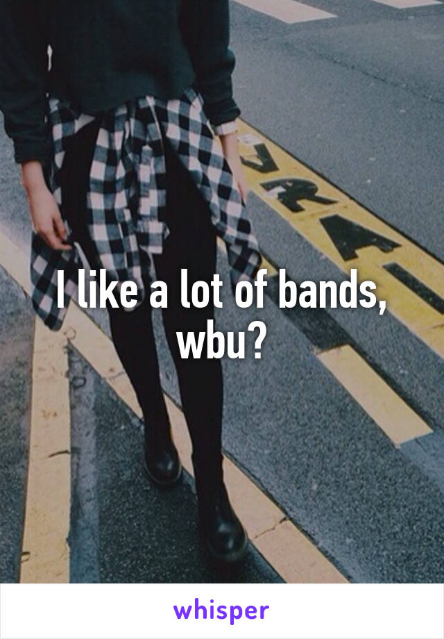 I like a lot of bands, wbu?