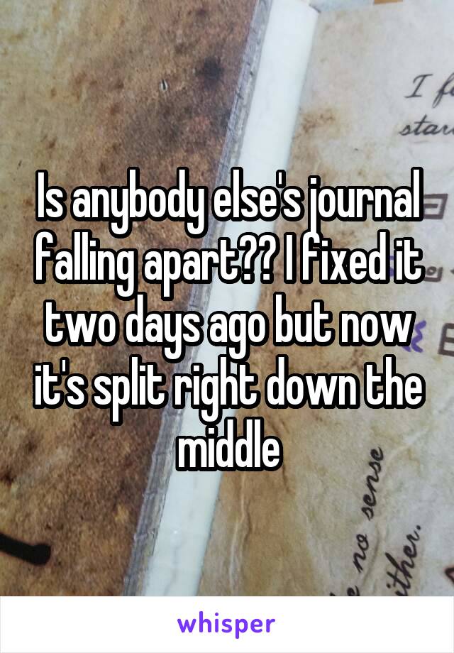 Is anybody else's journal falling apart?? I fixed it two days ago but now it's split right down the middle