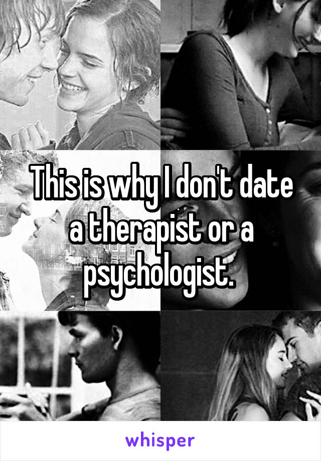 This is why I don't date a therapist or a psychologist. 