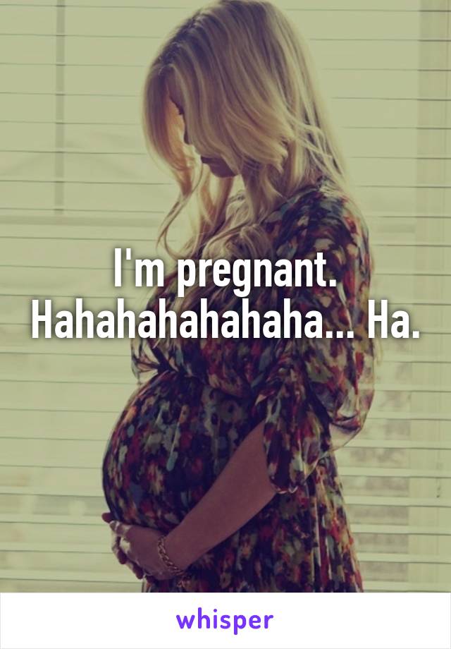 I'm pregnant. Hahahahahahaha... Ha. 