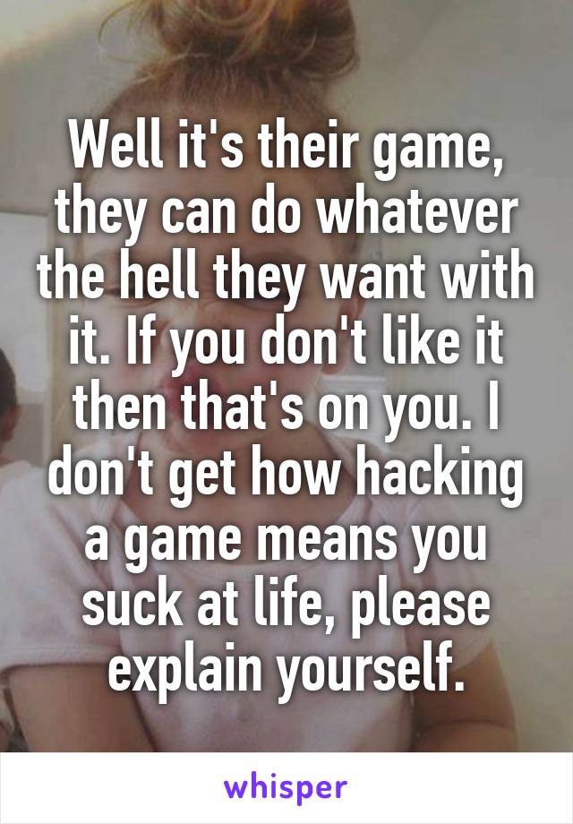 Well it's their game, they can do whatever the hell they want with it. If you don't like it then that's on you. I don't get how hacking a game means you suck at life, please explain yourself.