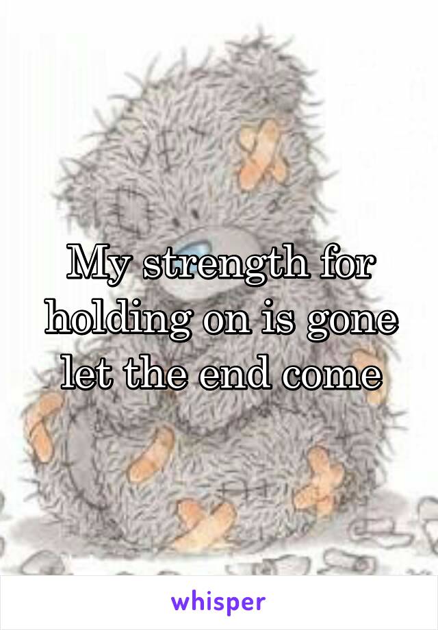 My strength for holding on is gone let the end come