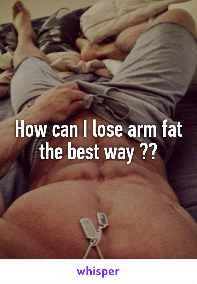 How can I lose arm fat the best way ??