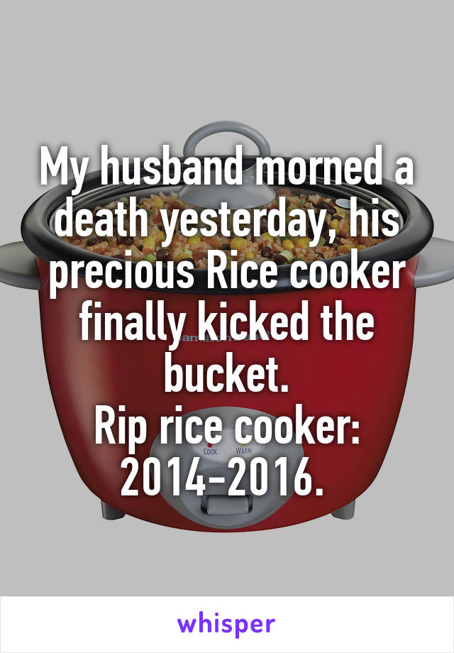 My husband morned a death yesterday, his precious Rice cooker finally kicked the bucket.
Rip rice cooker:
2014-2016. 