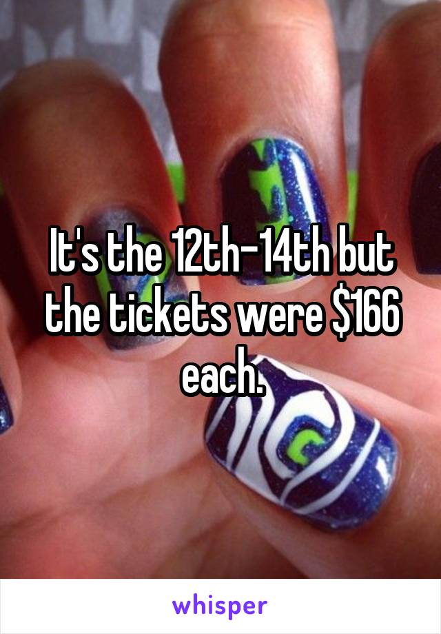 It's the 12th-14th but the tickets were $166 each.