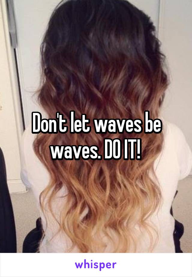 Don't let waves be waves. DO IT! 