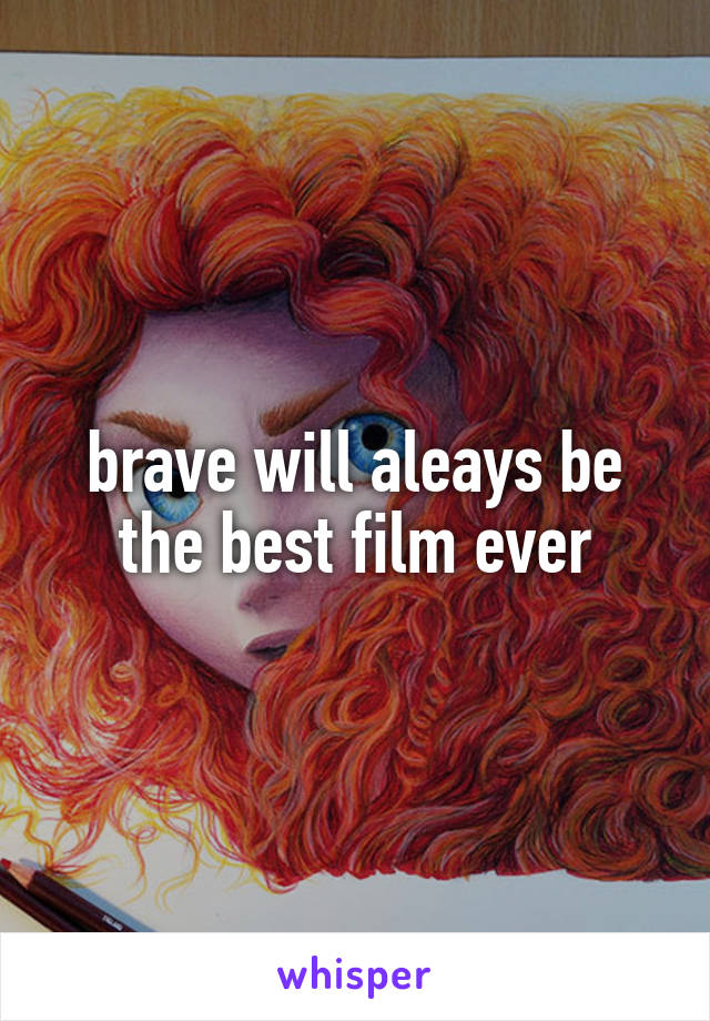 brave will aleays be the best film ever