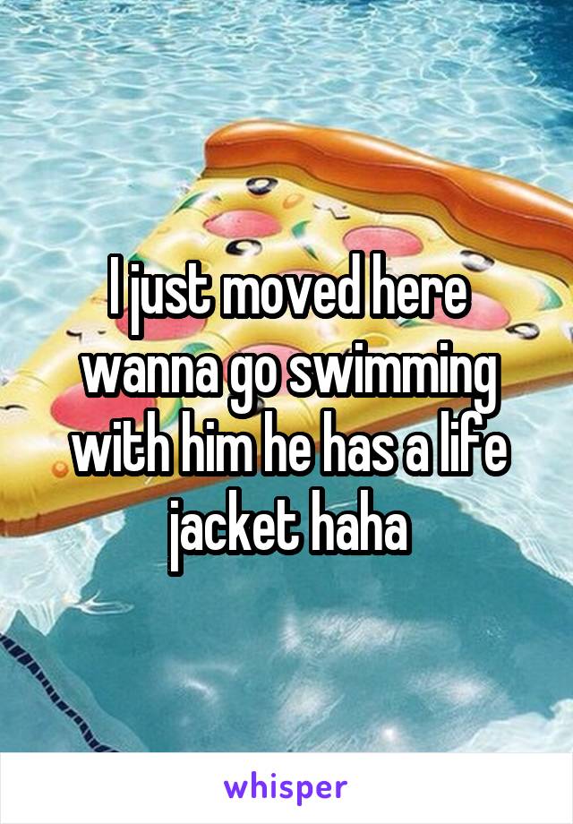 I just moved here wanna go swimming with him he has a life jacket haha