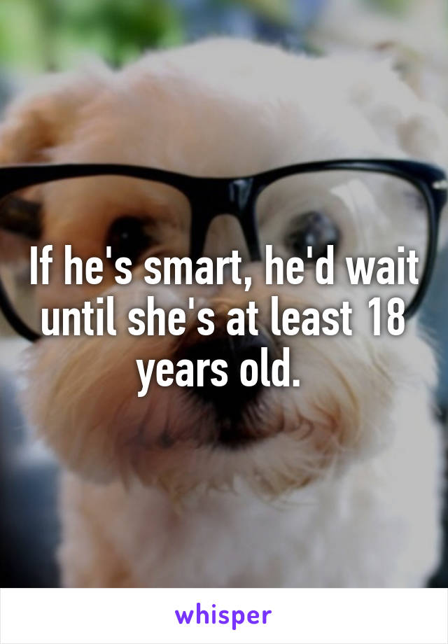 If he's smart, he'd wait until she's at least 18 years old. 