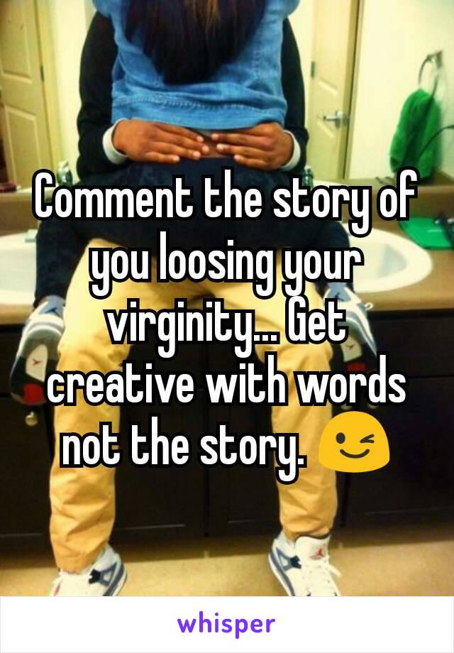 Comment the story of you loosing your virginity... Get creative with words not the story. 😉