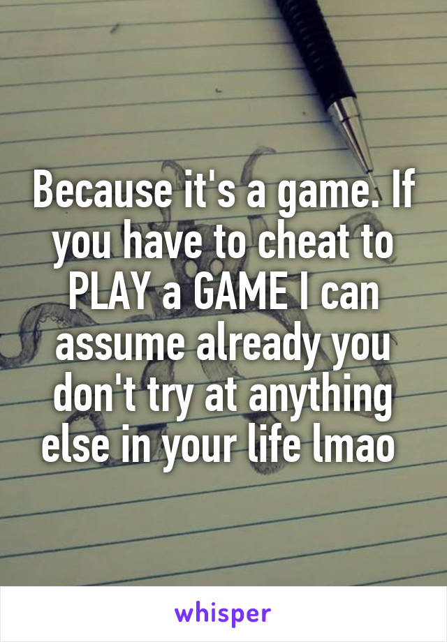 Because it's a game. If you have to cheat to PLAY a GAME I can assume already you don't try at anything else in your life lmao 