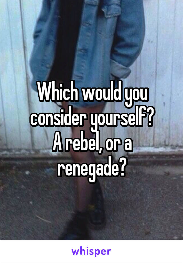 Which would you consider yourself?
A rebel, or a renegade?