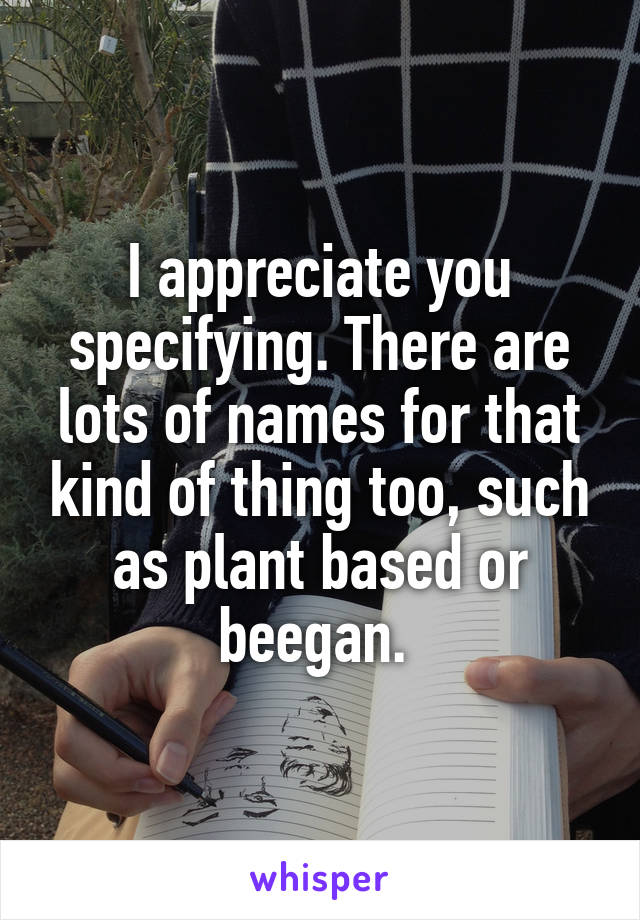 I appreciate you specifying. There are lots of names for that kind of thing too, such as plant based or beegan. 