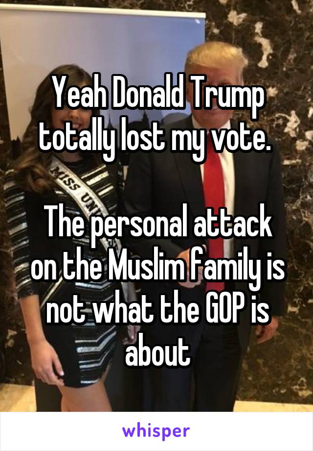 Yeah Donald Trump totally lost my vote. 

The personal attack on the Muslim family is not what the GOP is about