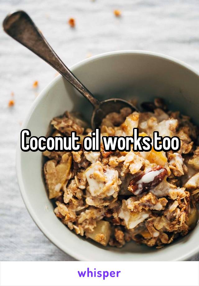 Coconut oil works too