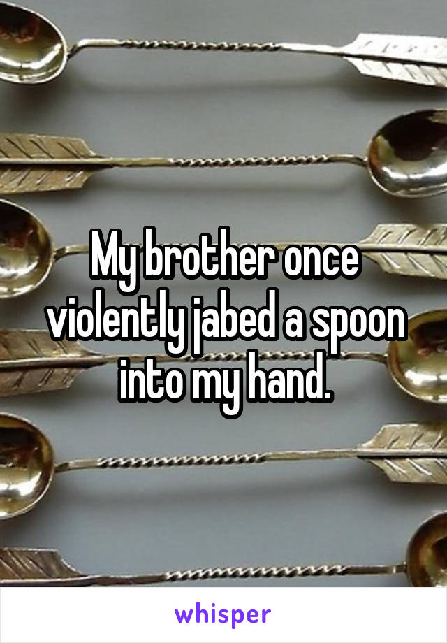 My brother once violently jabed a spoon into my hand.