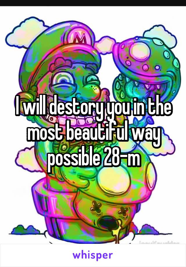 I will destory you in the most beautiful way possible 28-m