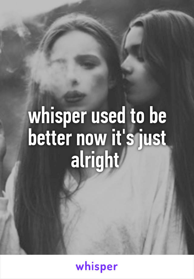 whisper used to be better now it's just alright 