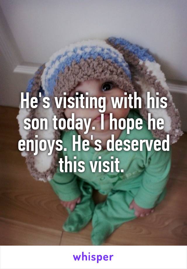 He's visiting with his son today. I hope he enjoys. He's deserved this visit. 