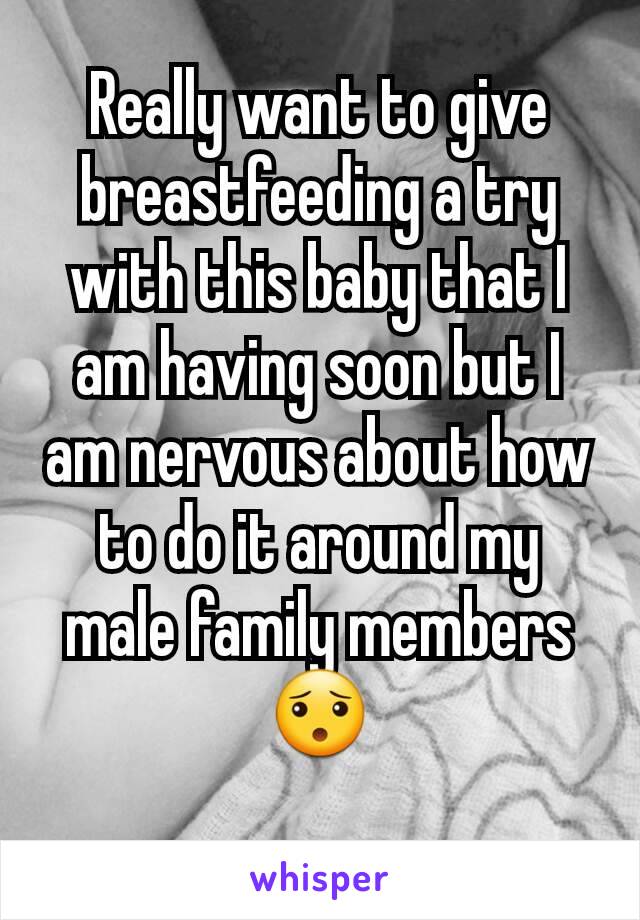 Really want to give breastfeeding a try with this baby that I am having soon but I am nervous about how to do it around my male family members 😯