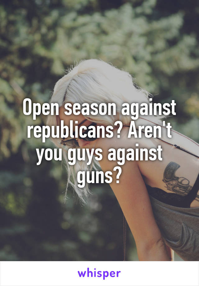 Open season against republicans? Aren't you guys against guns?