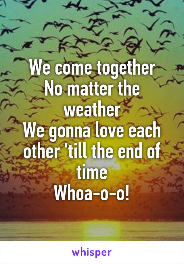 We come together
No matter the weather
We gonna love each other 'till the end of time
Whoa-o-o!