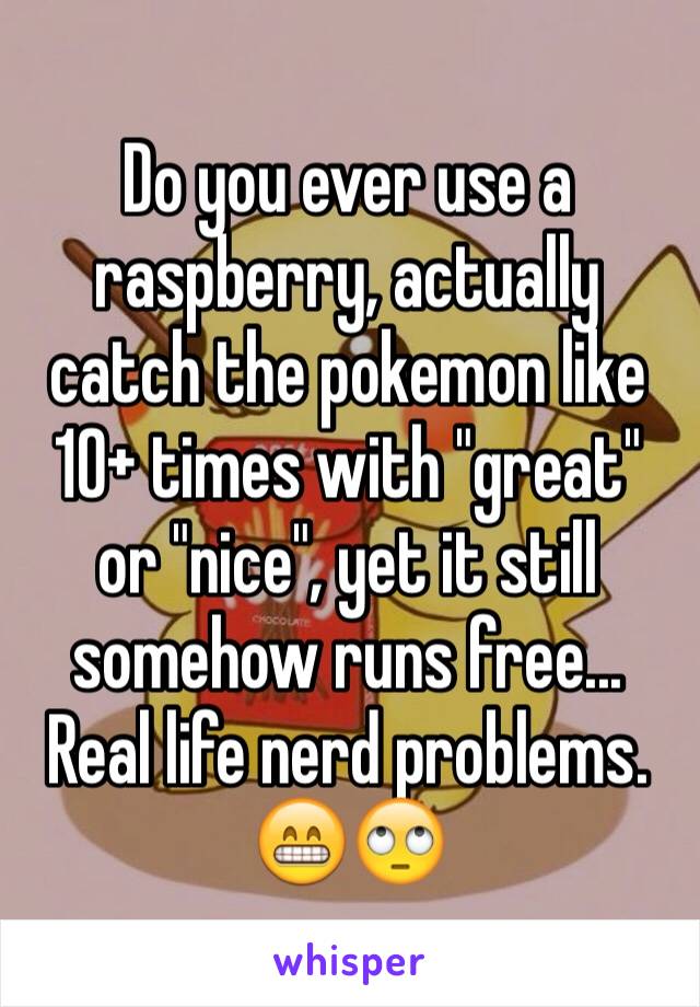 Do you ever use a raspberry, actually catch the pokemon like 10+ times with "great" or "nice", yet it still somehow runs free... Real life nerd problems. 😁🙄