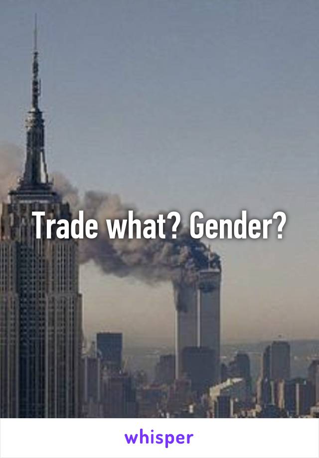 Trade what? Gender?