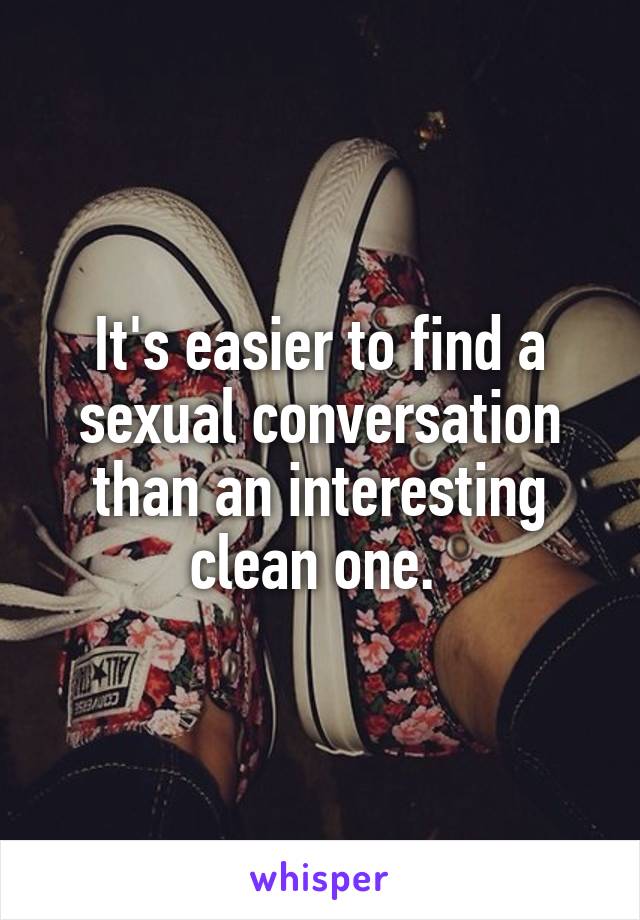 It's easier to find a sexual conversation than an interesting clean one. 