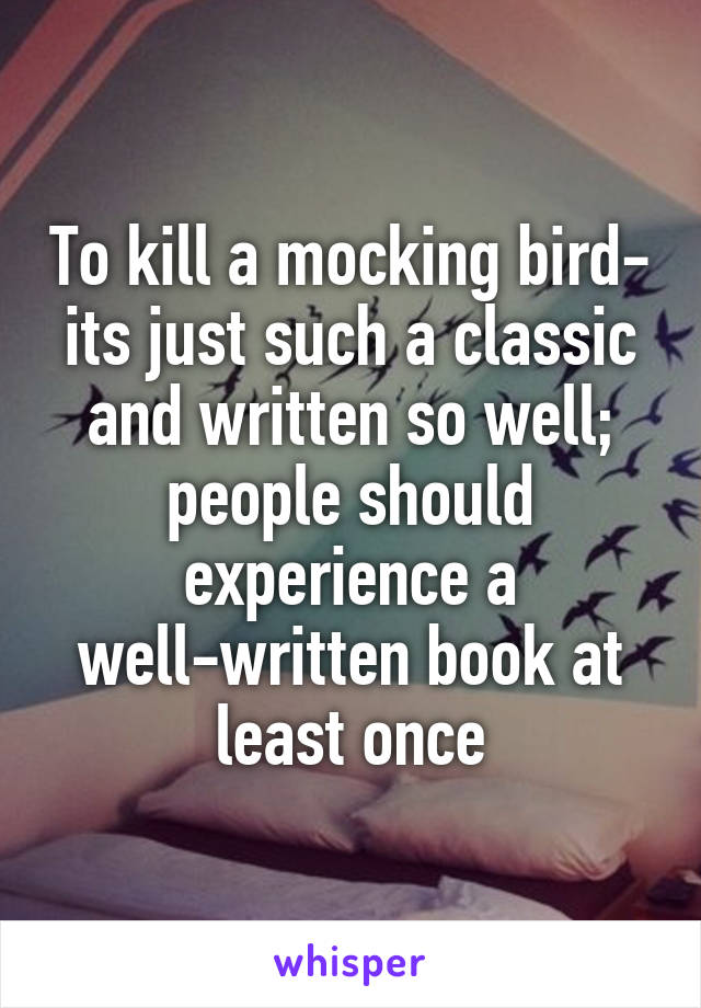 To kill a mocking bird- its just such a classic and written so well; people should experience a well-written book at least once