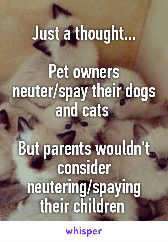 Just a thought...

Pet owners neuter/spay their dogs and cats 

But parents wouldn't consider neutering/spaying their children 