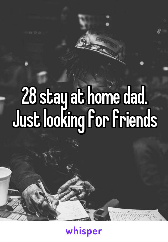 28 stay at home dad. Just looking for friends 