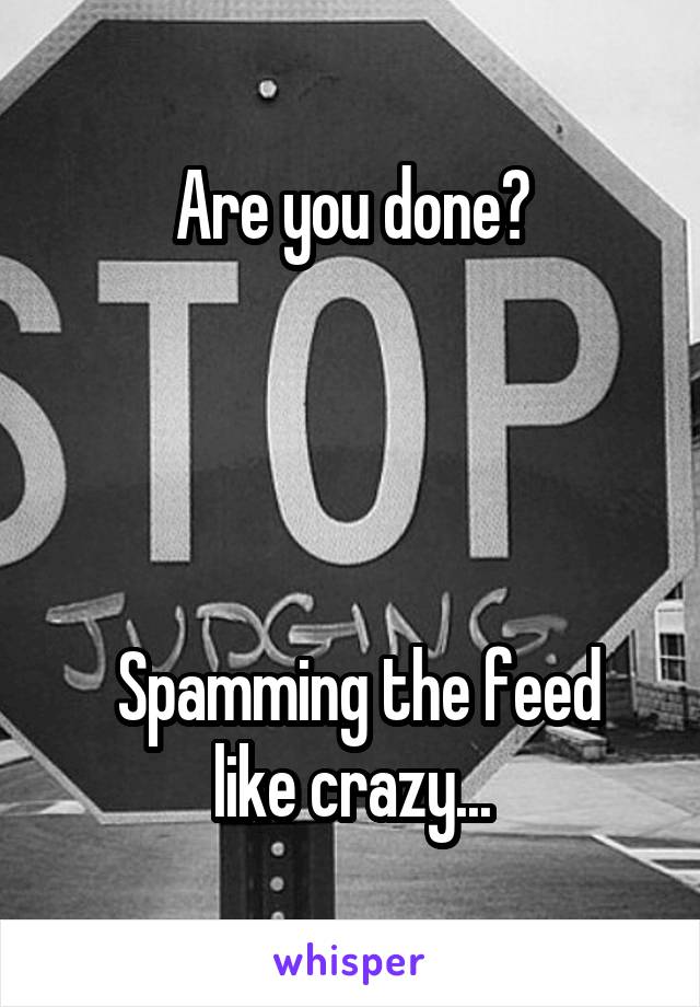 Are you done?




 Spamming the feed like crazy...